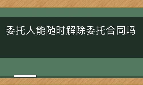 委托人能随时解除委托合同吗