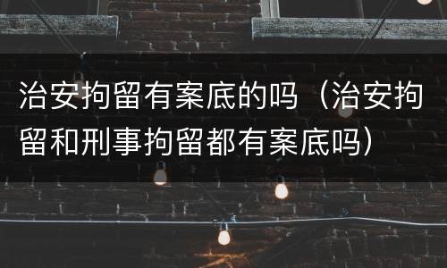 治安拘留有案底的吗（治安拘留和刑事拘留都有案底吗）