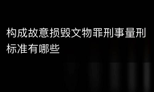 构成故意损毁文物罪刑事量刑标准有哪些