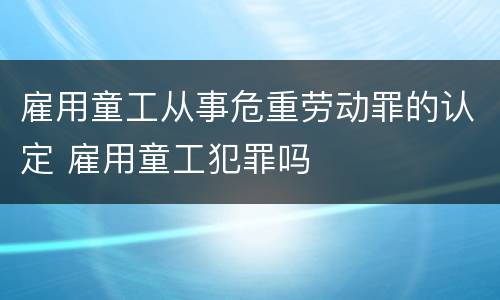 雇用童工从事危重劳动罪的认定 雇用童工犯罪吗