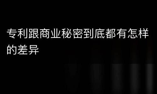 专利跟商业秘密到底都有怎样的差异