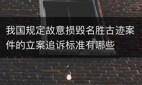 我国规定故意损毁名胜古迹案件的立案追诉标准有哪些