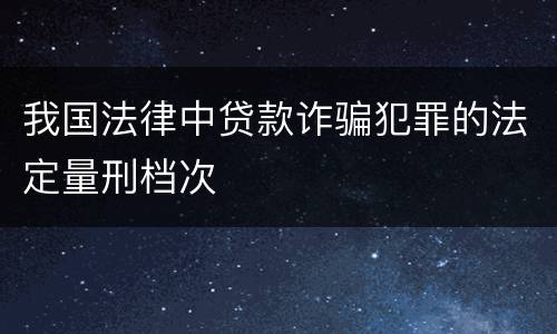 我国法律中贷款诈骗犯罪的法定量刑档次