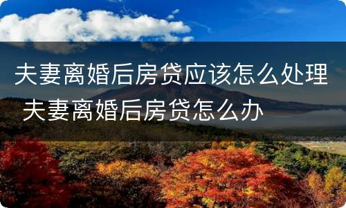 夫妻离婚后房贷应该怎么处理 夫妻离婚后房贷怎么办