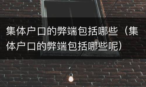 集体户口的弊端包括哪些（集体户口的弊端包括哪些呢）