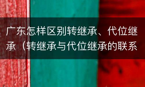广东怎样区别转继承、代位继承（转继承与代位继承的联系与区别?）
