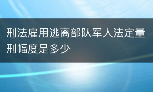 刑法雇用逃离部队军人法定量刑幅度是多少