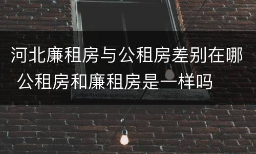 河北廉租房与公租房差别在哪 公租房和廉租房是一样吗