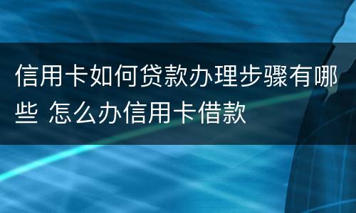 信用卡如何贷款办理步骤有哪些 怎么办信用卡借款
