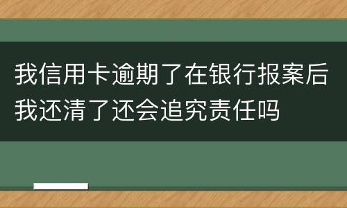 我信用卡逾期了在银行报案后我还清了还会追究责任吗