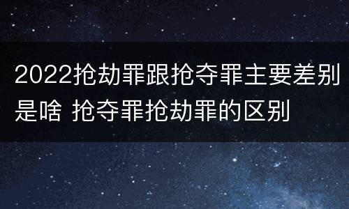 2022抢劫罪跟抢夺罪主要差别是啥 抢夺罪抢劫罪的区别