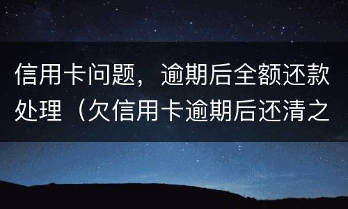 信用卡问题，逾期后全额还款处理（欠信用卡逾期后还清之后有什么危害）