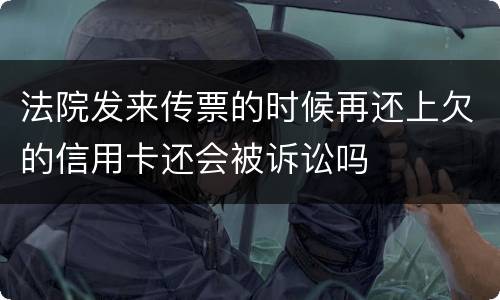 法院发来传票的时候再还上欠的信用卡还会被诉讼吗