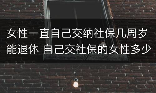 女性一直自己交纳社保几周岁能退休 自己交社保的女性多少岁退休