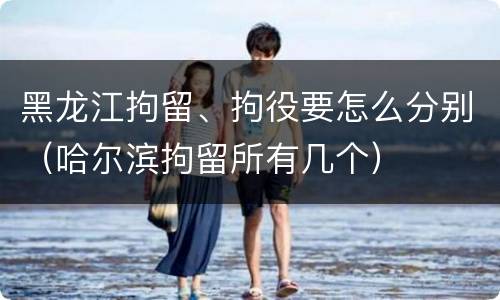 黑龙江拘留、拘役要怎么分别（哈尔滨拘留所有几个）