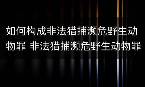 如何构成非法猎捕濒危野生动物罪 非法猎捕濒危野生动物罪要判多少年