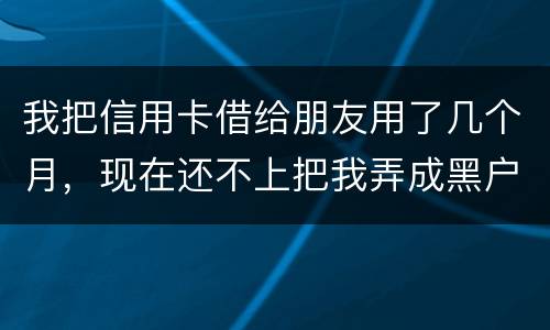 我把信用卡借给朋友用了几个月，现在还不上把我弄成黑户了怎么办？信用卡面额40万