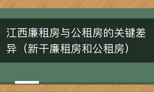江西廉租房与公租房的关键差异（新干廉租房和公租房）