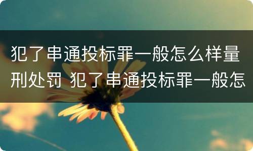 犯了串通投标罪一般怎么样量刑处罚 犯了串通投标罪一般怎么样量刑处罚