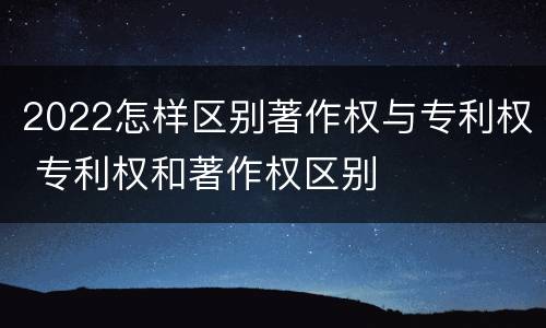 2022怎样区别著作权与专利权 专利权和著作权区别