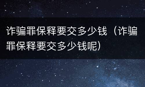 诈骗罪保释要交多少钱（诈骗罪保释要交多少钱呢）