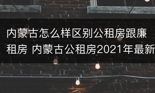 内蒙古怎么样区别公租房跟廉租房 内蒙古公租房2021年最新通知