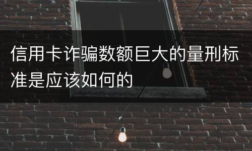 信用卡诈骗数额巨大的量刑标准是应该如何的