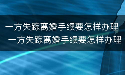 一方失踪离婚手续要怎样办理 一方失踪离婚手续要怎样办理流程