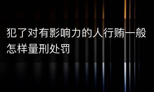 犯了对有影响力的人行贿一般怎样量刑处罚