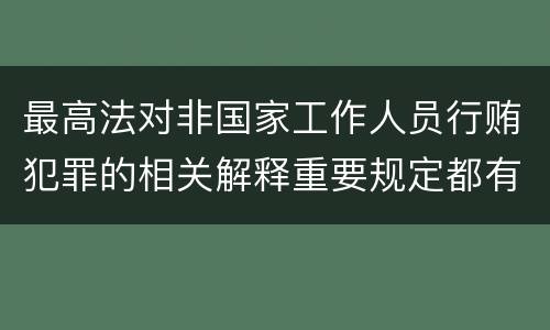 最高法对非国家工作人员行贿犯罪的相关解释重要规定都有哪些