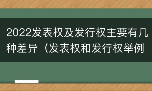 2022发表权及发行权主要有几种差异（发表权和发行权举例）