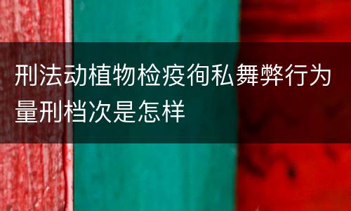刑法动植物检疫徇私舞弊行为量刑档次是怎样