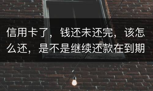 信用卡了，钱还未还完，该怎么还，是不是继续还款在到期的信用卡里面，还是别的