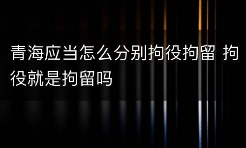 青海应当怎么分别拘役拘留 拘役就是拘留吗