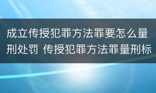 成立传授犯罪方法罪要怎么量刑处罚 传授犯罪方法罪量刑标准