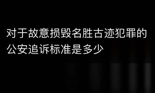对于故意损毁名胜古迹犯罪的公安追诉标准是多少
