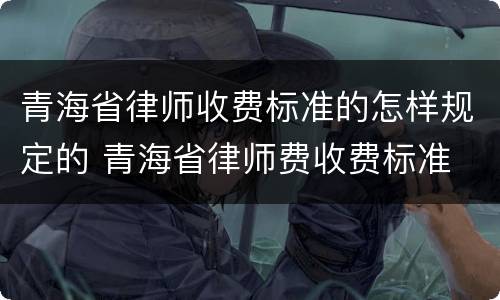 青海省律师收费标准的怎样规定的 青海省律师费收费标准