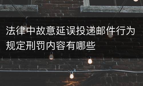法律中故意延误投递邮件行为规定刑罚内容有哪些