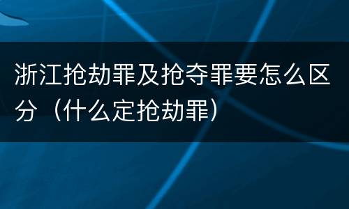 浙江抢劫罪及抢夺罪要怎么区分（什么定抢劫罪）