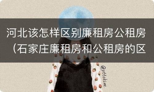 河北该怎样区别廉租房公租房（石家庄廉租房和公租房的区别）