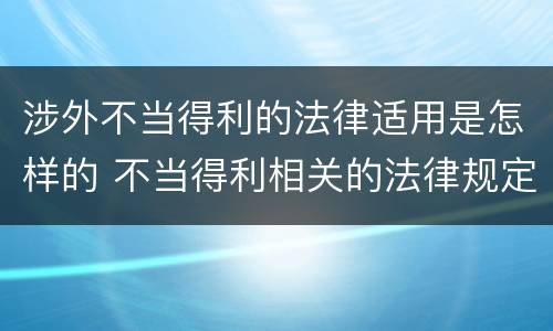 涉外不当得利的法律适用是怎样的 不当得利相关的法律规定