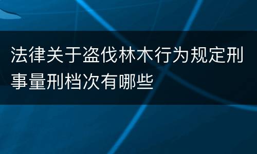 法律关于盗伐林木行为规定刑事量刑档次有哪些