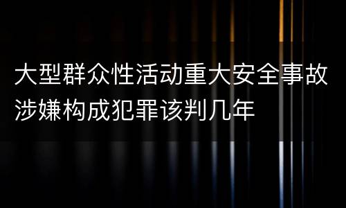 大型群众性活动重大安全事故涉嫌构成犯罪该判几年
