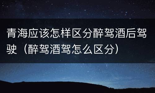 青海应该怎样区分醉驾酒后驾驶（醉驾酒驾怎么区分）
