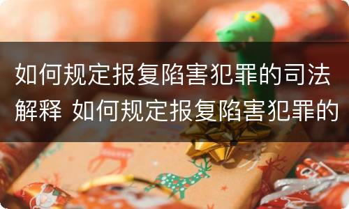 如何规定报复陷害犯罪的司法解释 如何规定报复陷害犯罪的司法解释文书