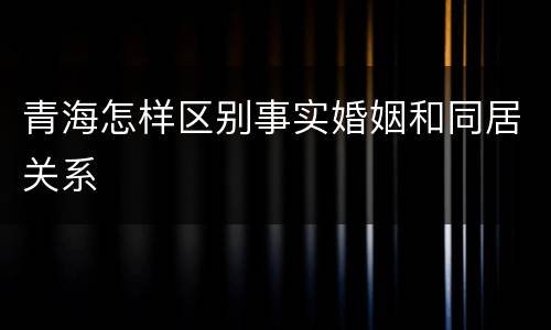 青海怎样区别事实婚姻和同居关系