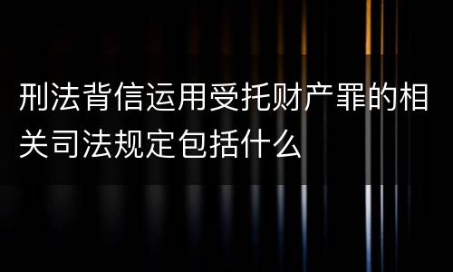 刑法背信运用受托财产罪的相关司法规定包括什么