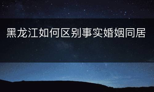黑龙江如何区别事实婚姻同居