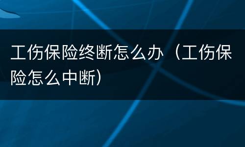 工伤保险终断怎么办（工伤保险怎么中断）