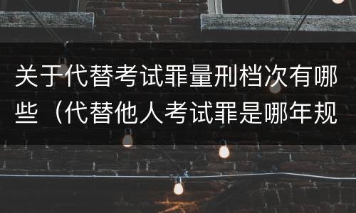 关于代替考试罪量刑档次有哪些（代替他人考试罪是哪年规定）